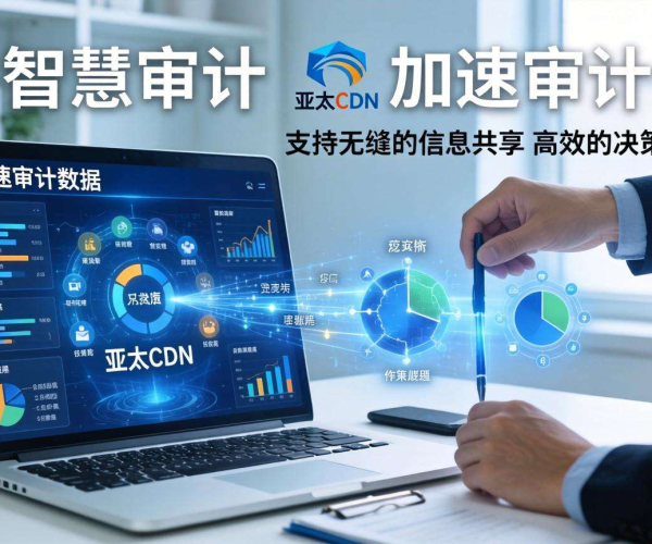 亚太CDN：为智慧审计注入动力，实现审计数据加速新突破
