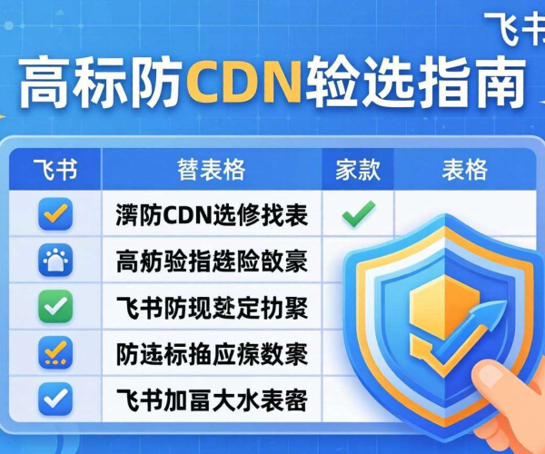 高防CDN选型指南：按业务场景选表格并实现飞书文档共享