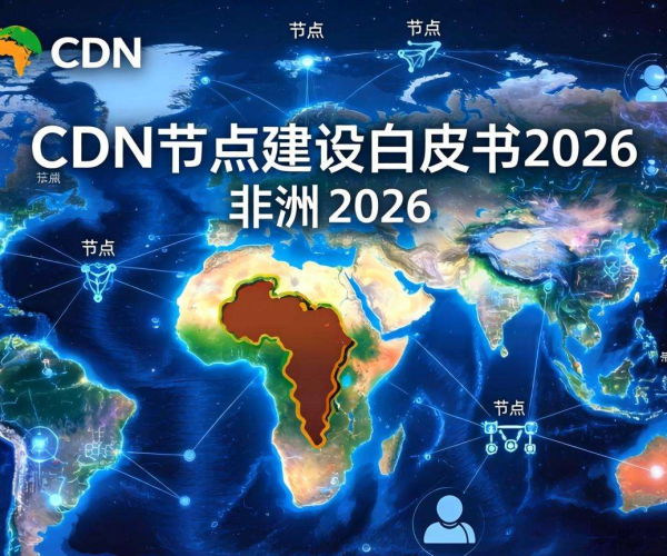 非洲CDN节点建设白皮书2026：洞察趋势，擘画数字基建新蓝图