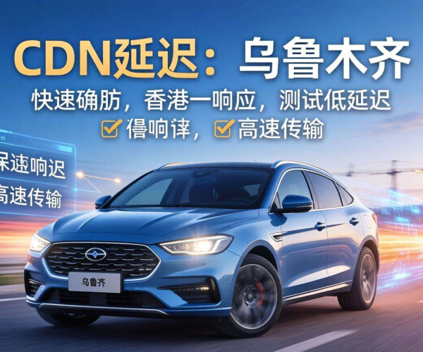 香港CDN到乌鲁木齐延迟几何？背后因素与影响解析