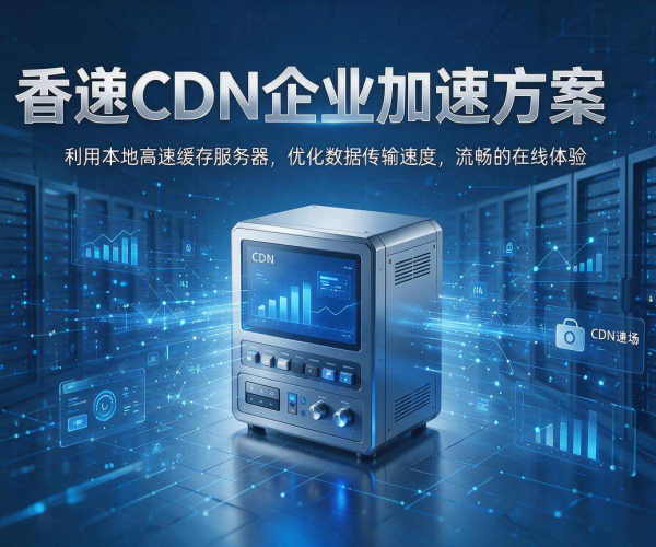 香港CDN企业加速方案 赋能企业跨境业务高效稳定访问