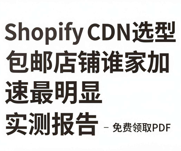 跨境电商CDN选型：实测哪家加速Shopify店铺最明显，免费领PDF报告
