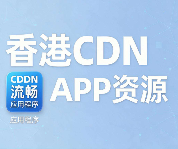 香港CDN加速助力APP资源实现极速稳定分发访问