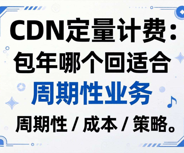 CDN按量计费与包年，哪种模式更适配周期性业务？
