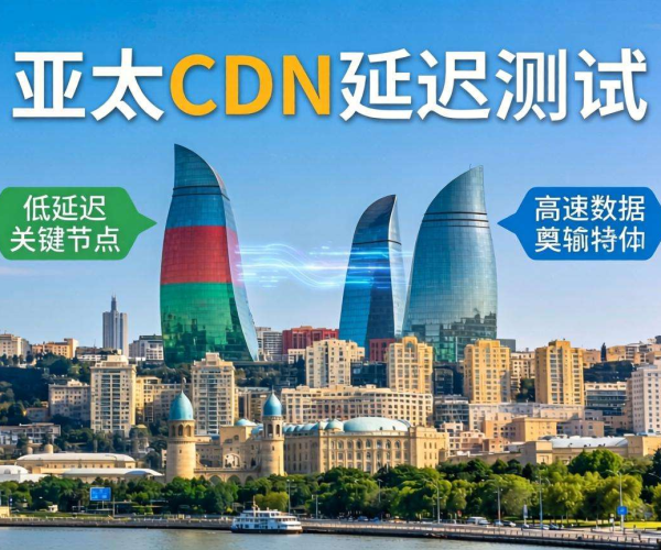 亚太CDN延迟测试：聚焦巴库，探寻网络性能新情况