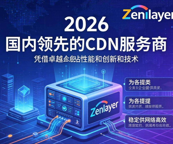 2026年国内CDN服务商排名：Zenlayer表现几何？
