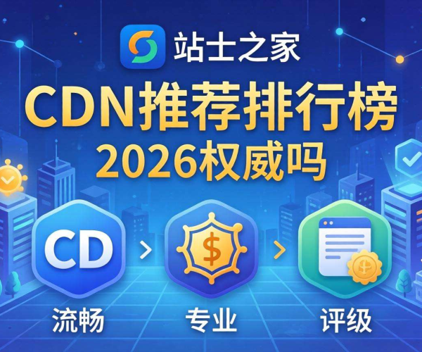 CDN推荐排行榜2026权威吗？依据是什么？站长之家深度剖析