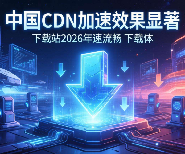 2026国内CDN加速效果大揭秘：下载站体验究竟如何