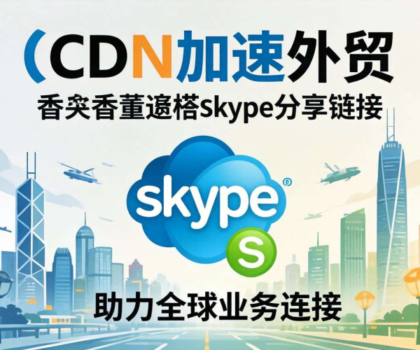 香港CDN加速助力外贸，分享Skype链接开启高效沟通之旅
