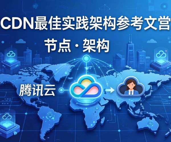 腾讯云CDN最佳实践架构参考文档:构建高效稳定内容分发体系