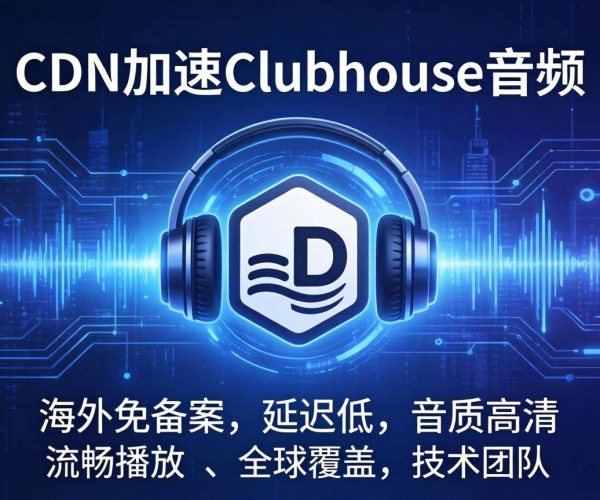 海外免备案CDN助力，实现Clubhouse音频高速稳定加速