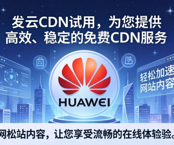 免费CDN来袭！华为云CDN免费试用，开启极速网络体验
