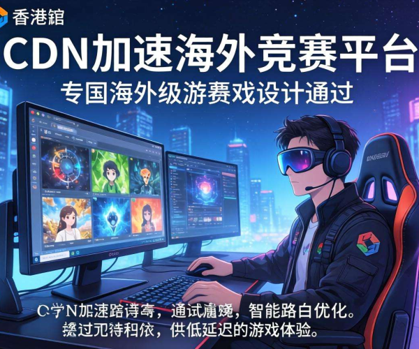 香港CDN：为海外竞赛平台加速，开启高效竞赛新体验