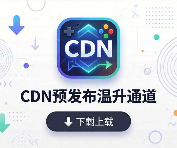游戏下载CDN预发布温升通道：保障高效下载的关键路径