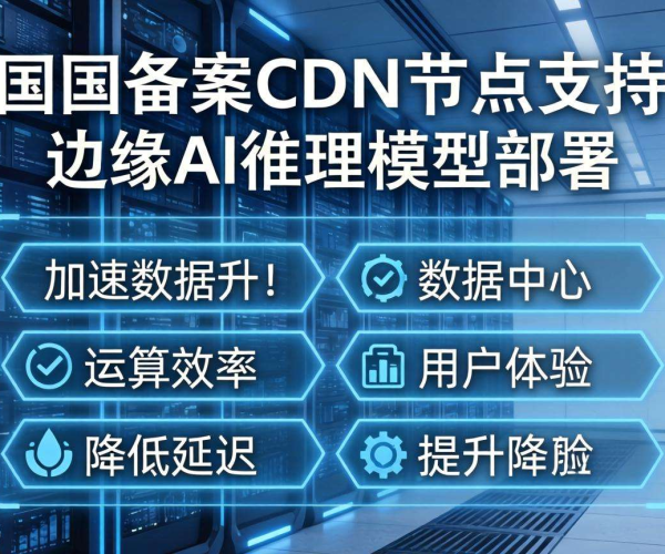 国内免备案CDN节点：能否支持边缘AI推理模型部署？