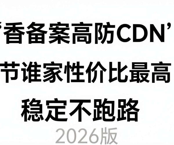 2026版免备案高防CDN香港节点推荐 谁家性价比高且稳定不跑路？