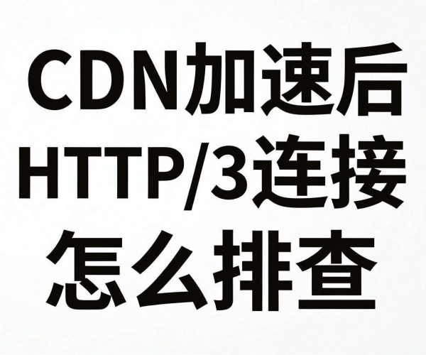国内CDN加速后HTTP/3连接失败？这样一步步排查问题