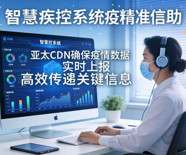 亚太CDN助力智慧疾控：实现疫情数据实时上报的高效解决方案