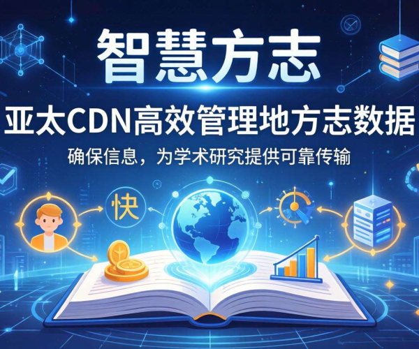 亚太CDN赋能智慧方志：高效实现地方志数据管理与应用