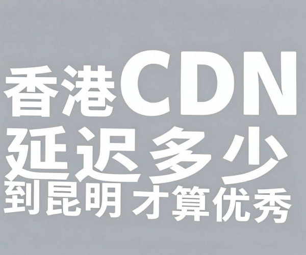 香港CDN到昆明延迟达多少才算优秀?业内标准大揭秘