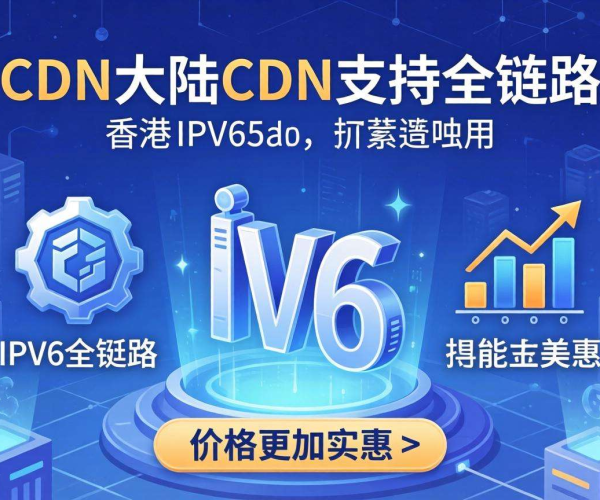 香港CDN与大陆CDN对比：哪家支持全链路IPv6更具价格优势