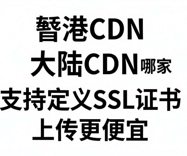 香港CDN与大陆CDN对比：哪家支持自定义SSL证书上传更便宜？
