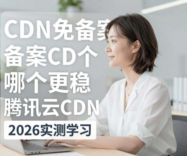 2026实测学习：腾讯云CDN，免备案与备案CDN哪个更稳定