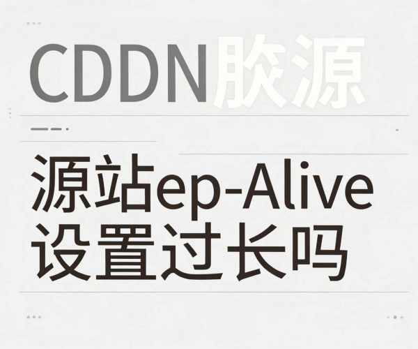 CDN回源失败，祸首是源站Keep - Alive设置过长？