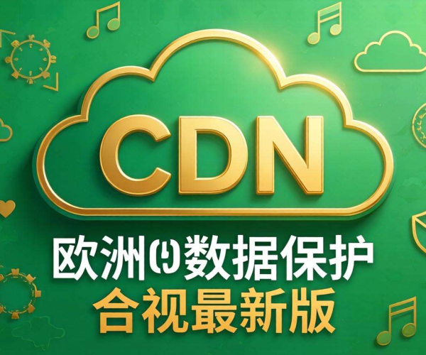 欧洲CDN数据保护合规最新版：关键要点与行业影响解析