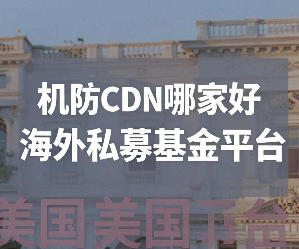 高防CDN哪家好与海外私募基金平台的综合比较及选择指南