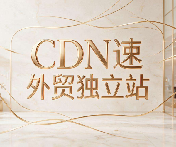 香港CDN加速助力外贸独立站，开启高效稳定营销新征程