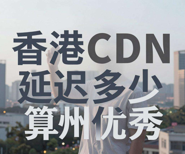香港CDN到福州延迟多少算优秀？关键指标解析与参考标准