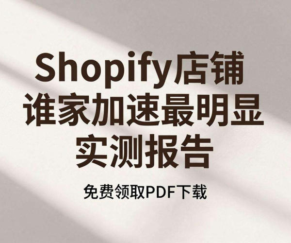 跨境电商CDN选型Shopify店铺谁家加速最明显实测报告免费领PDF下载