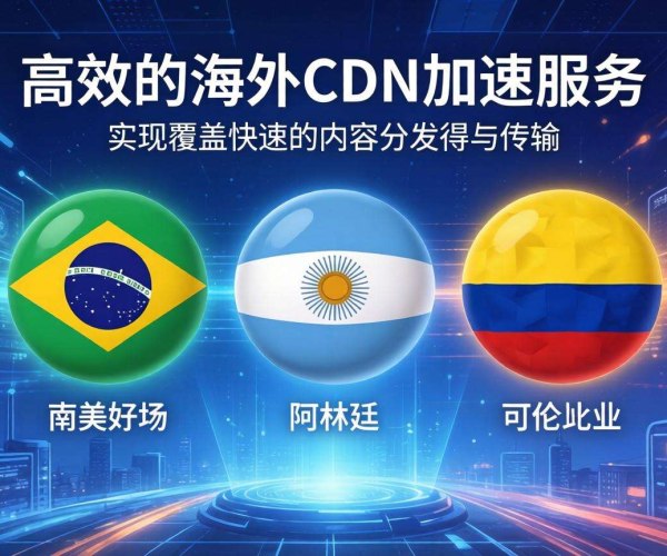 海外CDN加速该如何选择南美业务？这些要点不可错过