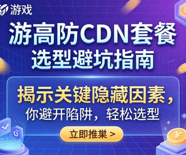 游戏高防CDN套餐选型隐藏坑揭秘及避坑实用指南