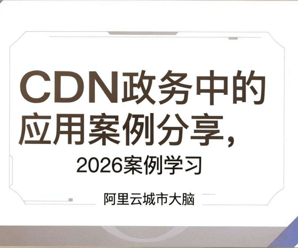 CDN在政务应用案例：阿里云城市大脑2026案例深度学习分享