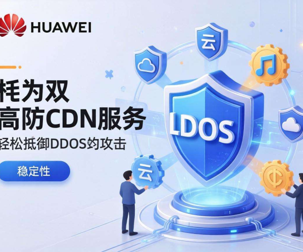 CC防护优选！华为云高防CDN为您的网络安全保驾护航