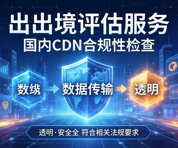 国内CDN合规性：如何应对数据出境评估挑战