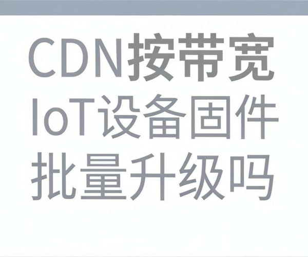 CDN按带宽计费：是否适合IoT设备固件批量升级？