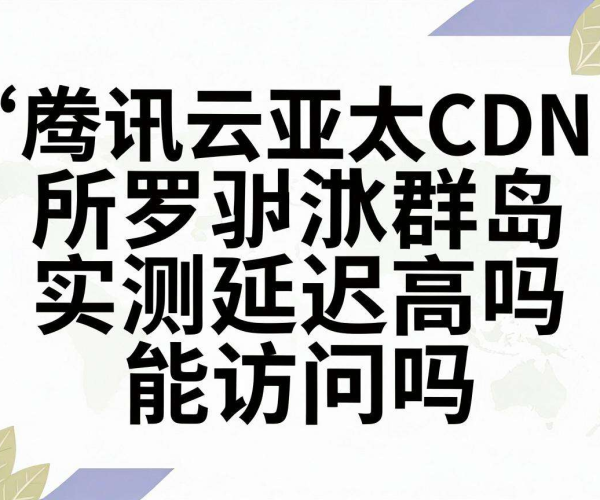 腾讯云亚太CDN在所罗门群岛实测:延迟高吗?能否正常访问?