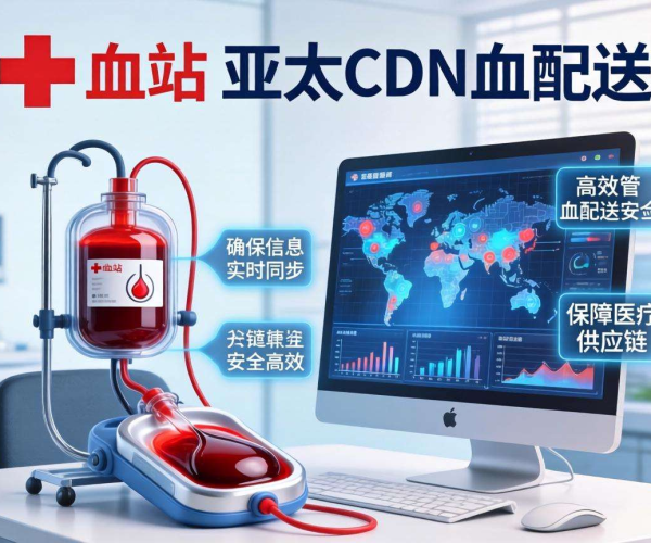 亚太CDN：赋能智慧血站血液配送数据管理新变革