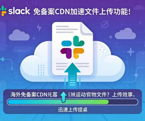 海外免备案CDN助力，显著提升Slack文件上传效果