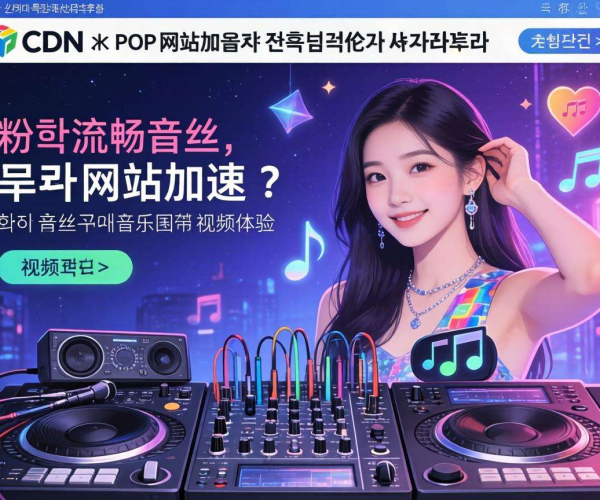 韩国CDN助力K-POP网站加速，提升全球粉丝访问体验