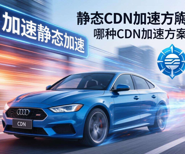 CDN动态加速与静态加速区别解析及选型实用建议