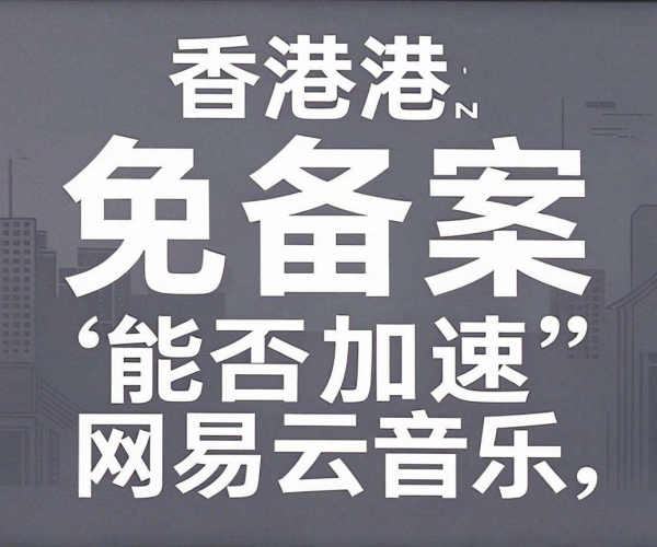 香港免备案CDN能否为海外版网易云音乐带来加速效果？